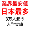 業界最安値 日本最多 3万人超の 入学実績 